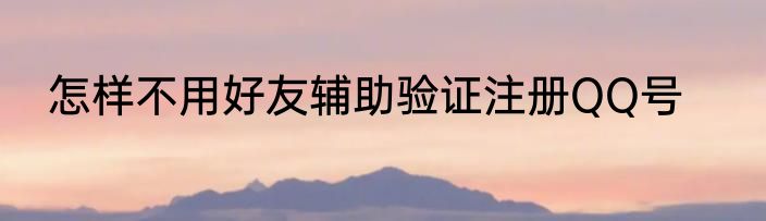 怎样不用好友辅助验证注册QQ号