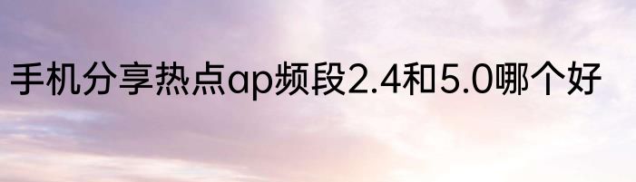 手机分享热点ap频段2.4和5.0哪个好