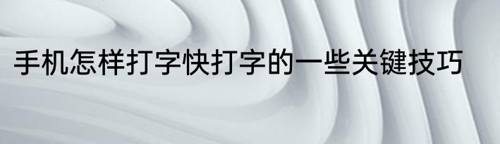 手机怎样打字快打字的一些关键技巧