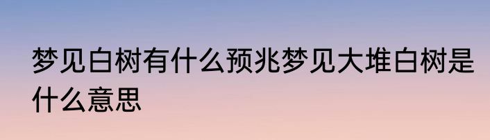 梦见白树有什么预兆梦见大堆白树是什么意思