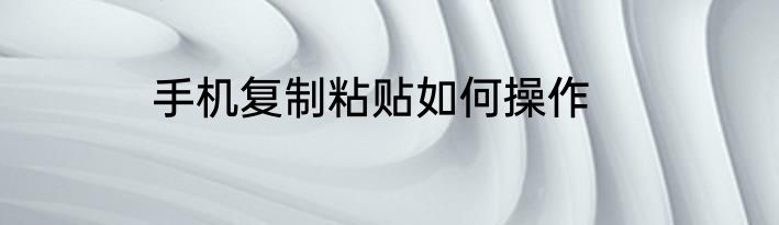 手机复制粘贴如何操作