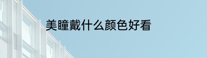 美瞳戴什么颜色好看