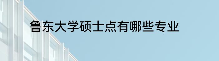 鲁东大学硕士点有哪些专业