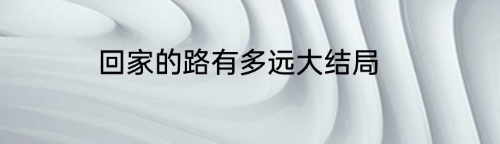 回家的路有多远大结局