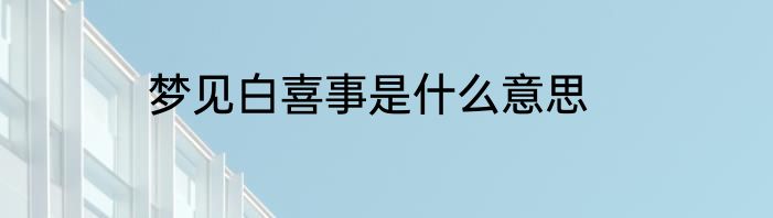 梦见白喜事是什么意思