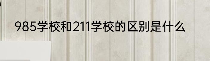 985学校和211学校的区别是什么