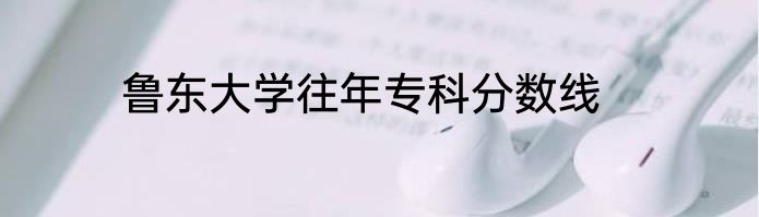 鲁东大学往年专科分数线