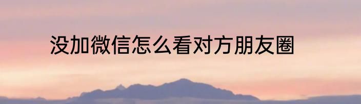 没加微信怎么看对方朋友圈