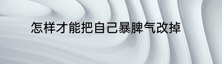 怎样才能把自己暴脾气改掉