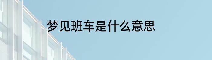 梦见班车是什么意思