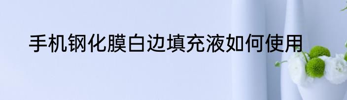 手机钢化膜白边填充液如何使用