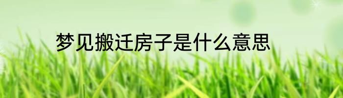 梦见搬迁房子是什么意思