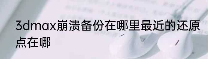3dmax崩溃备份在哪里最近的还原点在哪