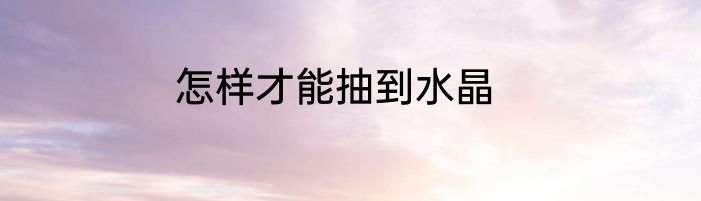 怎样才能抽到水晶