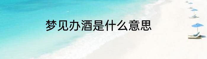 梦见办酒是什么意思