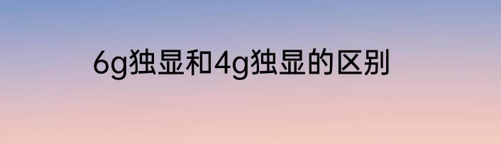 6g独显和4g独显的区别
