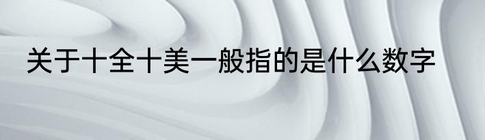 关于十全十美一般指的是什么数字
