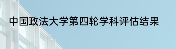 中国政法大学第四轮学科评估结果