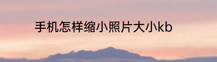 手机怎样缩小照片大小kb