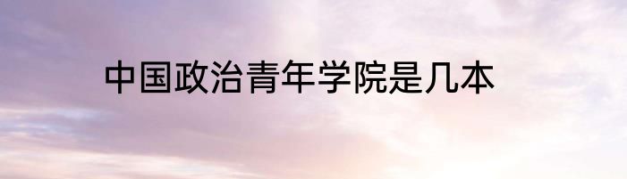 中国政治青年学院是几本