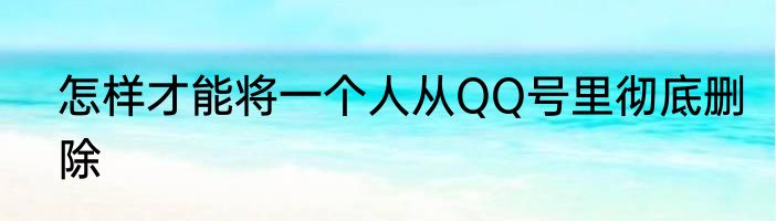 怎样才能将一个人从QQ号里彻底删除