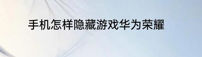 手机怎样隐藏游戏华为荣耀