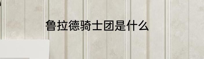 鲁拉德骑士团是什么