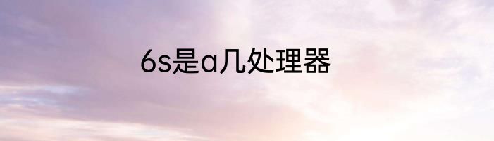 6s是a几处理器
