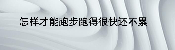 怎样才能跑步跑得很快还不累