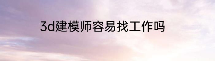 3d建模师容易找工作吗