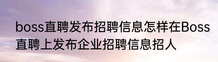 boss直聘发布招聘信息怎样在Boss直聘上发布企业招聘信息招人