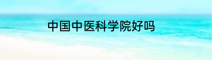 中国中医科学院好吗