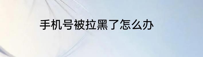 手机号被拉黑了怎么办
