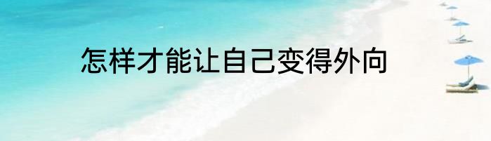 怎样才能让自己变得外向