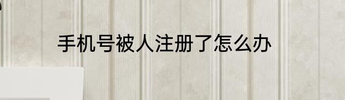 手机号被人注册了怎么办