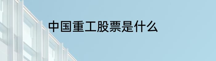 中国重工股票是什么