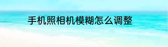 手机照相机模糊怎么调整