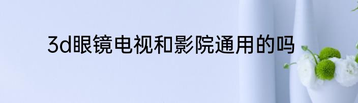 3d眼镜电视和影院通用的吗