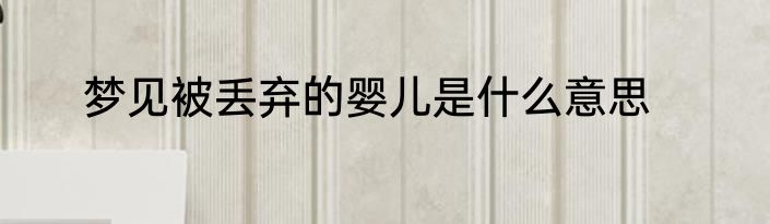 梦见被丢弃的婴儿是什么意思