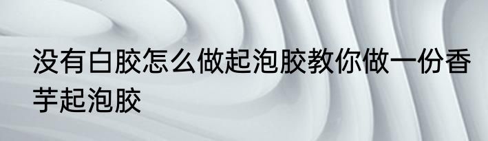 没有白胶怎么做起泡胶教你做一份香芋起泡胶
