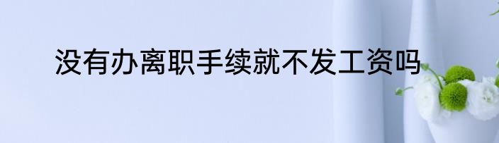 没有办离职手续就不发工资吗
