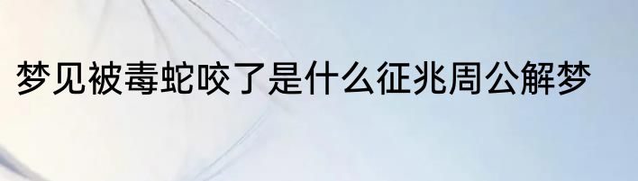 梦见被毒蛇咬了是什么征兆周公解梦