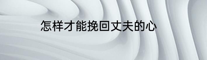 怎样才能挽回丈夫的心