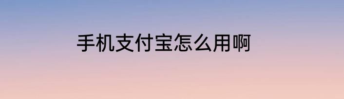 手机支付宝怎么用啊