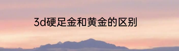 3d硬足金和黄金的区别