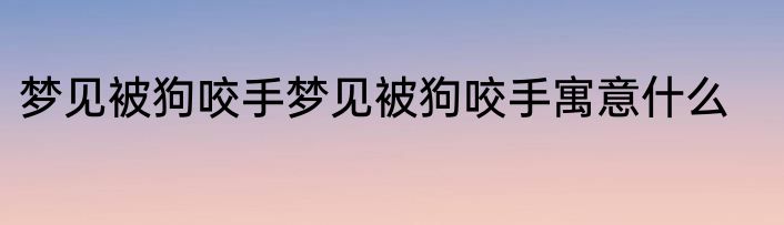 梦见被狗咬手梦见被狗咬手寓意什么