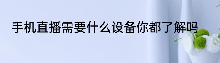 手机直播需要什么设备你都了解吗