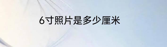 6寸照片是多少厘米