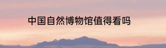 中国自然博物馆值得看吗