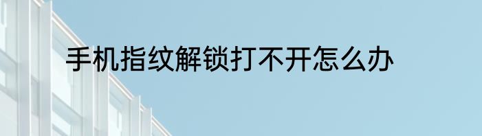 手机指纹解锁打不开怎么办